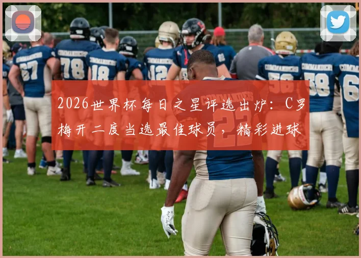 2026世界杯每日之星评选出炉：C罗梅开二度当选最佳球员，精彩进球视频与评选规则解读