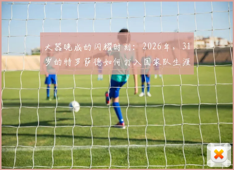 大器晚成的闪耀时刻：2026年，31岁的特罗萨德如何打入国家队生涯大赛首球？