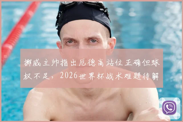 挪威主帅指出厄德高站位正确但球权不足，2026世界杯战术难题待解