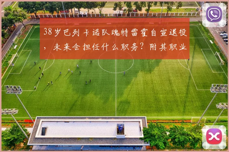 38岁巴列卡诺队魂特雷霍自宣退役,未来会担任什么职务?附其职业生涯完整回顾