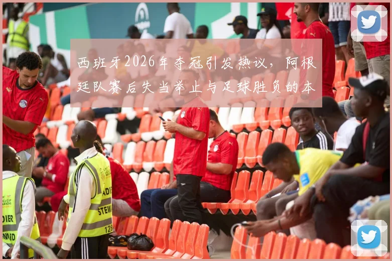 西班牙2026年夺冠引发热议,阿根廷队赛后失当举止与足球胜负的本质探讨