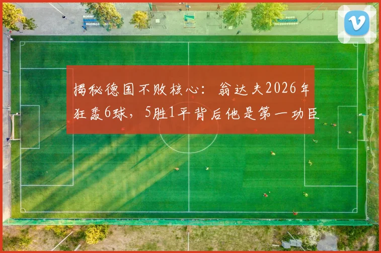 揭秘德国不败核心：翁达夫2026年狂轰6球，5胜1平背后他是第一功臣