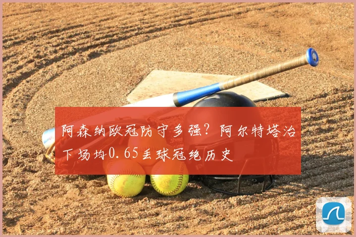 阿森纳欧冠防守多强？阿尔特塔治下场均0.65丢球冠绝历史