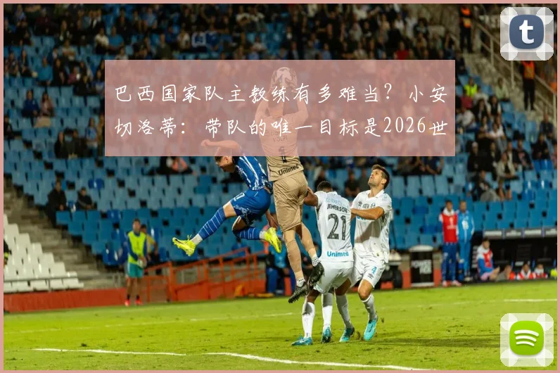 巴西国家队主教练有多难当？小安切洛蒂：带队的唯一目标是2026世界杯冠军