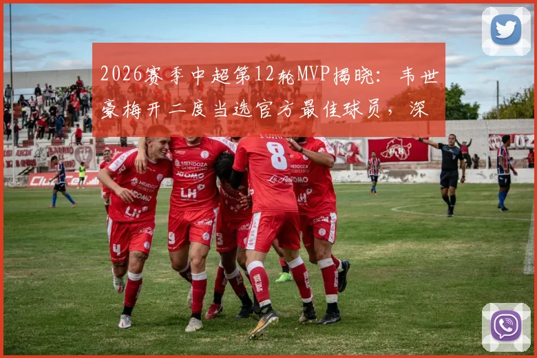 2026赛季中超第12轮MVP揭晓:韦世豪梅开二度当选官方最佳球员,深度解读其高光表现与评选标准