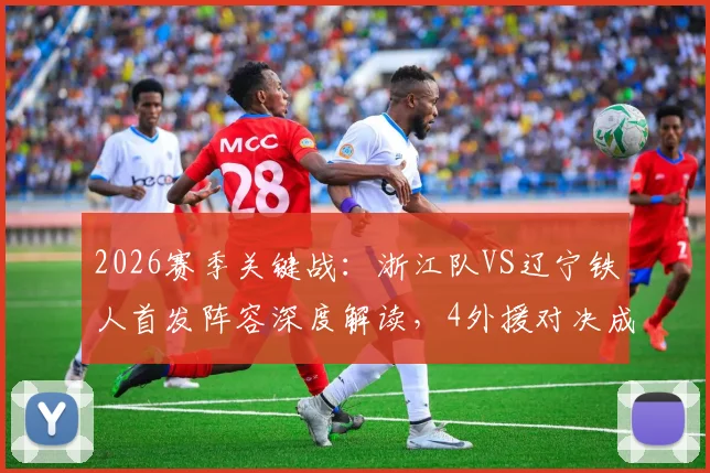 2026赛季关键战：浙江队VS辽宁铁人首发阵容深度解读，4外援对决成看点