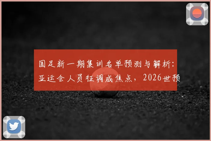 国足新一期集训名单预测与解析：亚运会人员征调成焦点，2026世预赛备战如何兼顾？