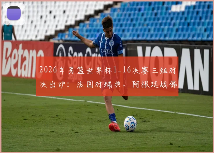 2026年男篮世界杯1_16决赛三组对决出炉:法国对瑞典,阿根廷战佛得角,德国与巴拉圭交锋