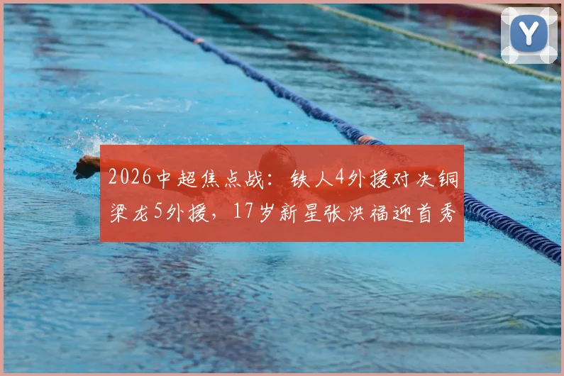 2026中超焦点战：铁人4外援对决铜梁龙5外援，17岁新星张洪福迎首秀
