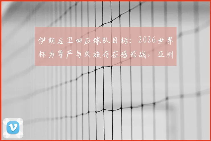 伊朗后卫回应球队目标：2026世界杯为尊严与民族存在感而战，亚洲荣耀何处寻？