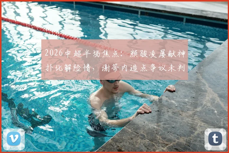 2026中超半场焦点：颜骏凌屡献神扑化解险情，谢蒂内造点争议未判，上海海港暂与天津津门虎互交白卷