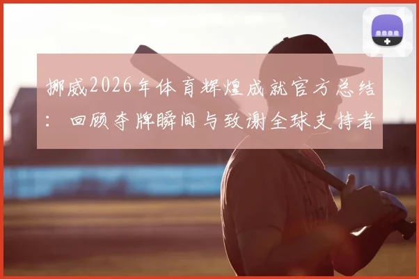 挪威2026年体育辉煌成就官方总结:回顾夺牌瞬间与致谢全球支持者,附代表团完整感谢声明