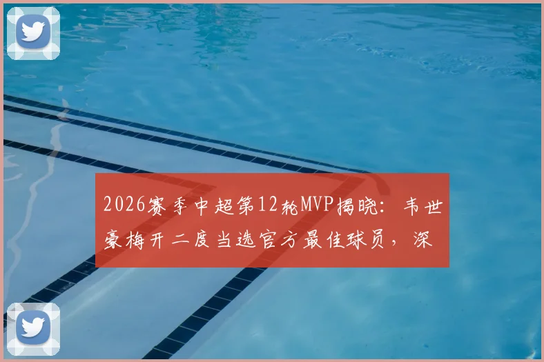2026赛季中超第12轮MVP揭晓：韦世豪梅开二度当选官方最佳球员，深度解读其高光表现与评选标准