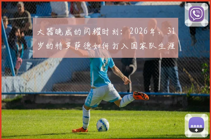 大器晚成的闪耀时刻：2026年，31岁的特罗萨德如何打入国家队生涯大赛首球？