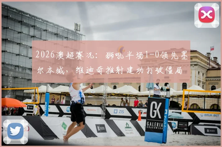 2026澳超赛况：狮吼半场1-0领先墨尔本城，维迪奇推射建功打破僵局