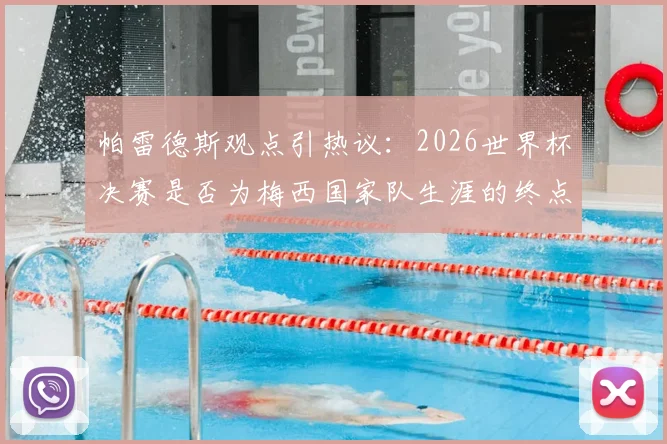 帕雷德斯观点引热议：2026世界杯决赛是否为梅西国家队生涯的终点？队友亲述背后考量