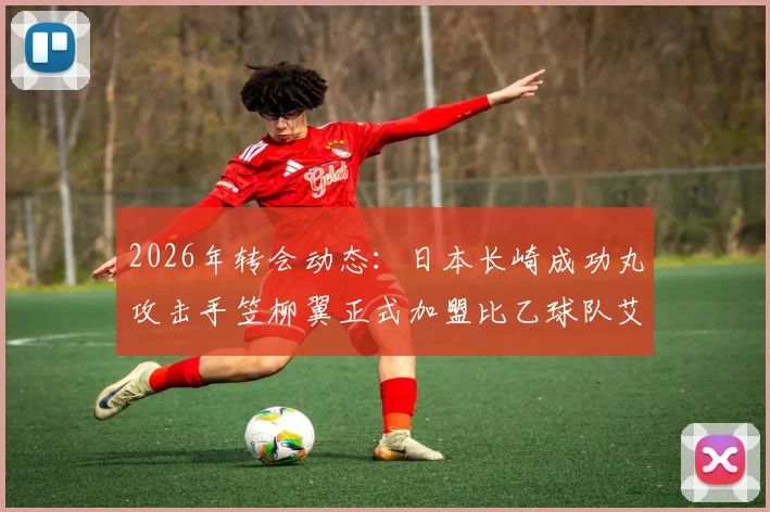 2026年转会动态:日本长崎成功丸攻击手笠柳翼正式加盟比乙球队艾斯登,球员履历与前景分析