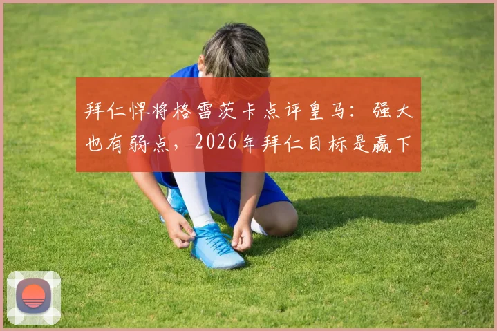 拜仁悍将格雷茨卡点评皇马：强大也有弱点，2026年拜仁目标是赢下一切对决