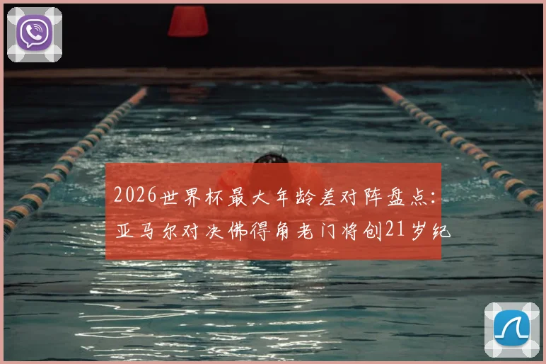 2026世界杯最大年龄差对阵盘点：亚马尔对决佛得角老门将创21岁纪录，年轻小将vs资深门神