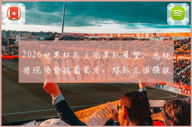 2026世界杯民主刚果队展望：总统将现场督战葡萄牙，球队无惧强敌的底气与赛程前瞻