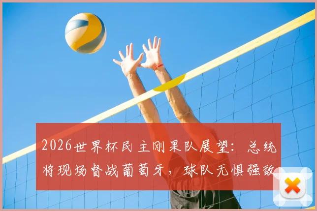 2026世界杯民主刚果队展望:总统将现场督战葡萄牙,球队无惧强敌的底气与赛程前瞻