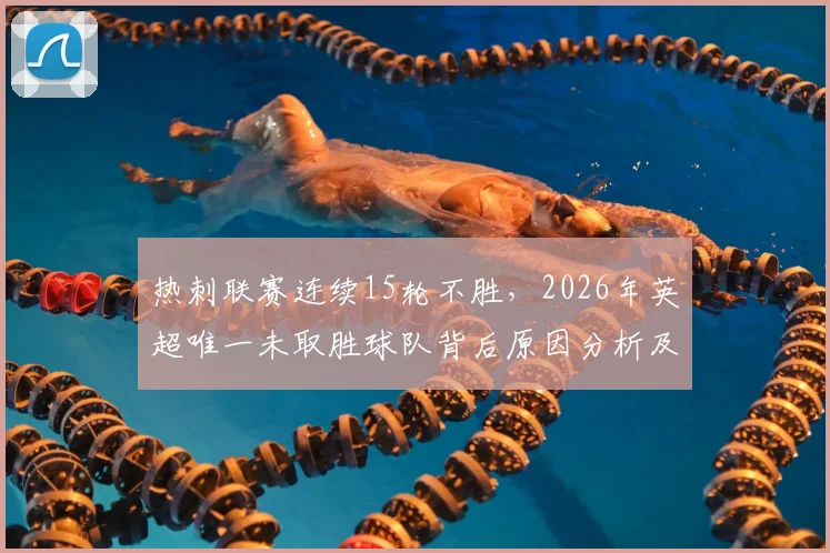 热刺联赛连续15轮不胜，2026年英超唯一未取胜球队背后原因分析及球迷应保持理性态度