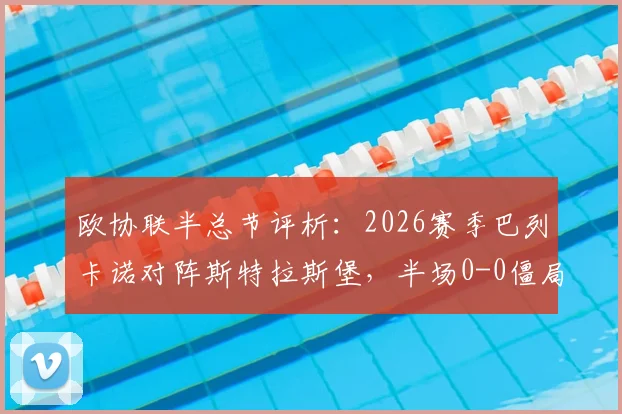 欧协联半总节评析：2026赛季巴列卡诺对阵斯特拉斯堡，半场0-0僵局原因何在？战况细节解读