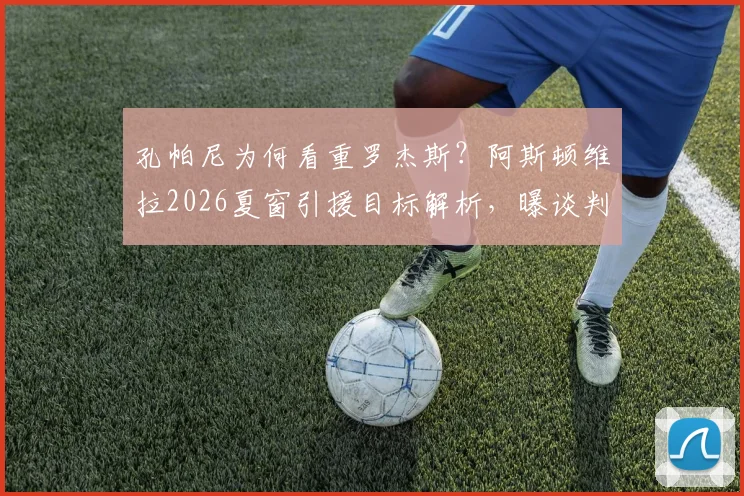 孔帕尼为何看重罗杰斯？阿斯顿维拉2026夏窗引援目标解析，曝谈判底价或达1亿欧元