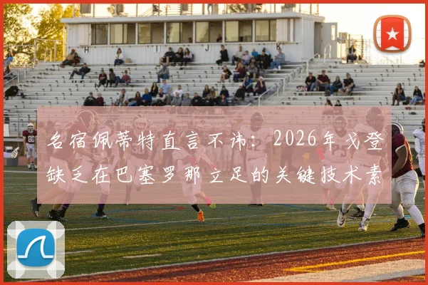 名宿佩蒂特直言不讳：2026年戈登缺乏在巴塞罗那立足的关键技术素质，引球迷热议