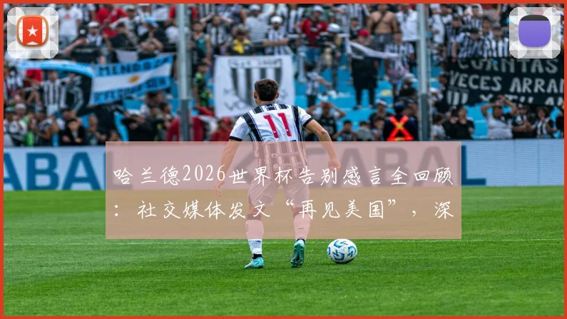 哈兰德2026世界杯告别感言全回顾：社交媒体发文“再见美国”，深度解析其表现与百感交集经历