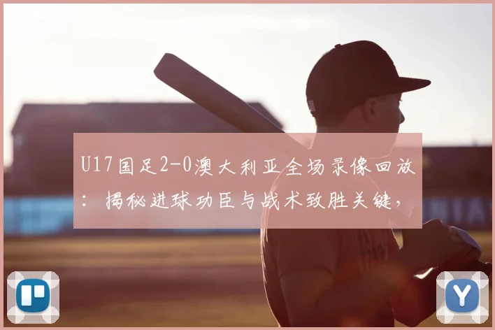 U17国足2-0澳大利亚全场录像回放：揭秘进球功臣与战术致胜关键，这场胜利对2026有何意义？