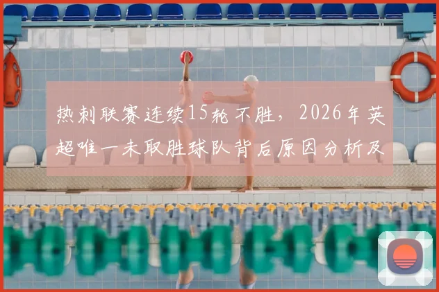 热刺联赛连续15轮不胜，2026年英超唯一未取胜球队背后原因分析及球迷应保持理性态度