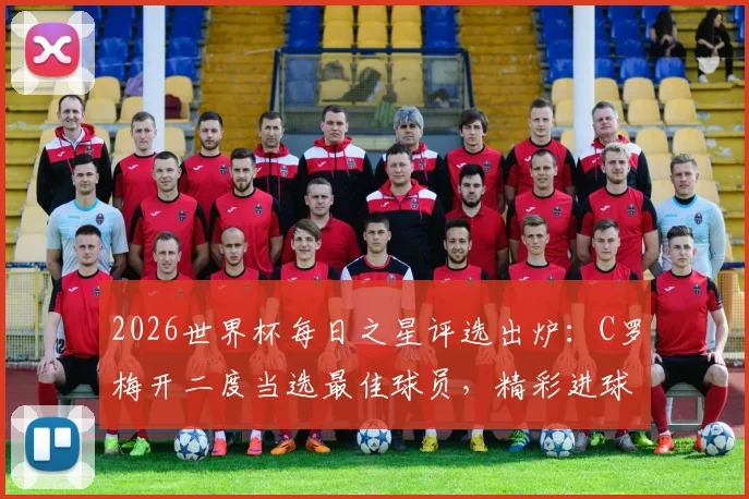2026世界杯每日之星评选出炉：C罗梅开二度当选最佳球员，精彩进球视频与评选规则解读