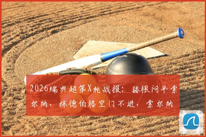 2026瑞典超第X轮战报：赫根闷平索尔纳，林德伯格空门不进，索尔纳两人伤退影响几何？