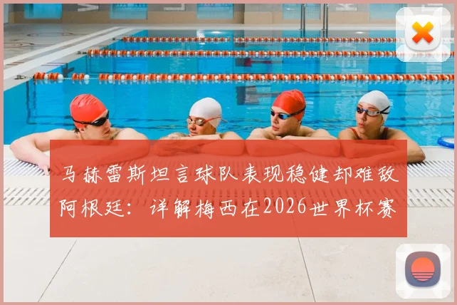 马赫雷斯坦言球队表现稳健却难敌阿根廷：详解梅西在2026世界杯赛场的独特统治力与对手的真实评价