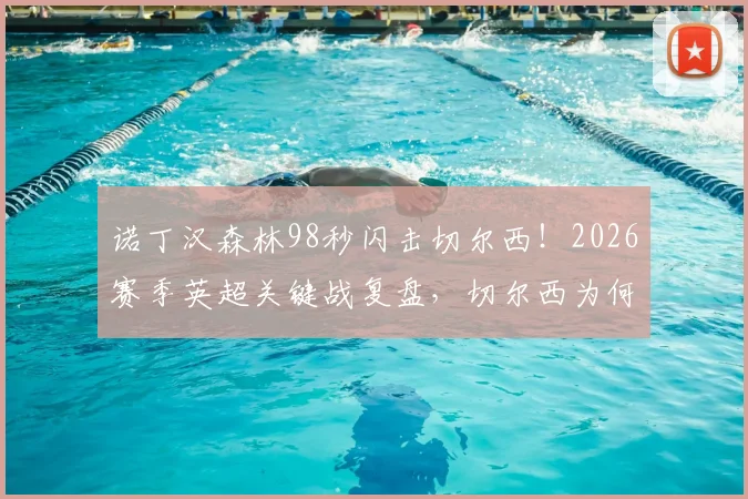 诺丁汉森林98秒闪击切尔西!2026赛季英超关键战复盘,切尔西为何防线屡次告急?