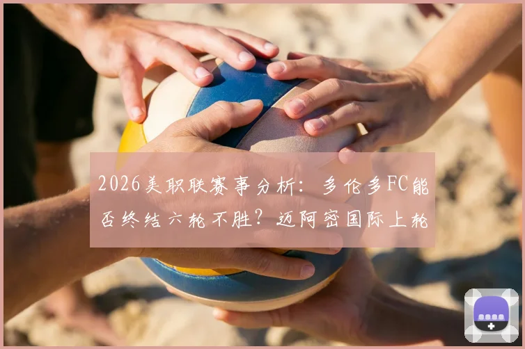 2026美职联赛事分析：多伦多FC能否终结六轮不胜？迈阿密国际上轮惊天被逆转深度复盘