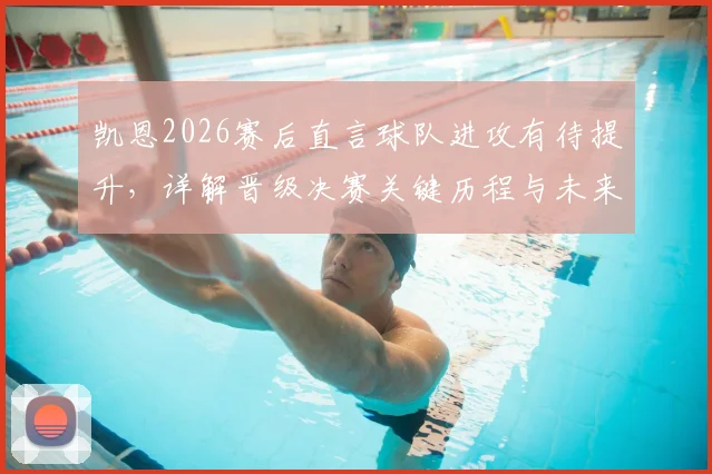 凯恩2026赛后直言球队进攻有待提升，详解晋级决赛关键历程与未来展望