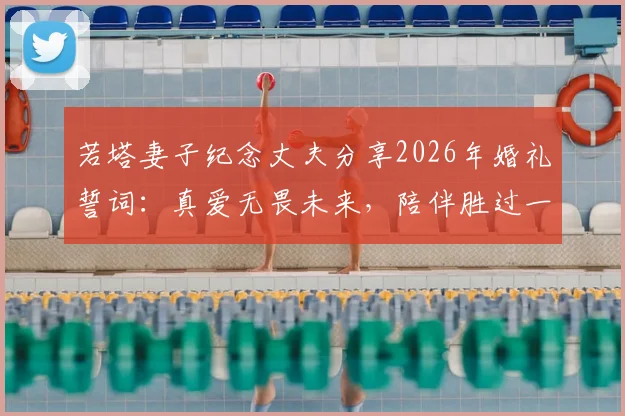 若塔妻子纪念丈夫分享2026年婚礼誓词：真爱无畏未来，陪伴胜过一切承诺
