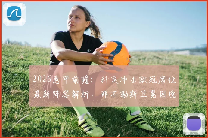 2026意甲前瞻:科莫冲击欧冠席位最新阵容解析,那不勒斯卫冕困境与战绩下滑原因探讨
