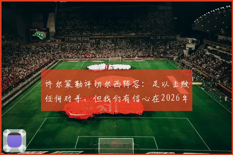 许尔策勒评切尔西阵容：足以击败任何对手，但我们有信心在2026年赢下比赛
