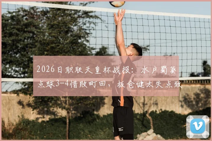 2026日职联天皇杯战报：水户蜀葵点球3-4惜败町田，板仓健太失点致总比分5-6出局，晋级过程深度复盘