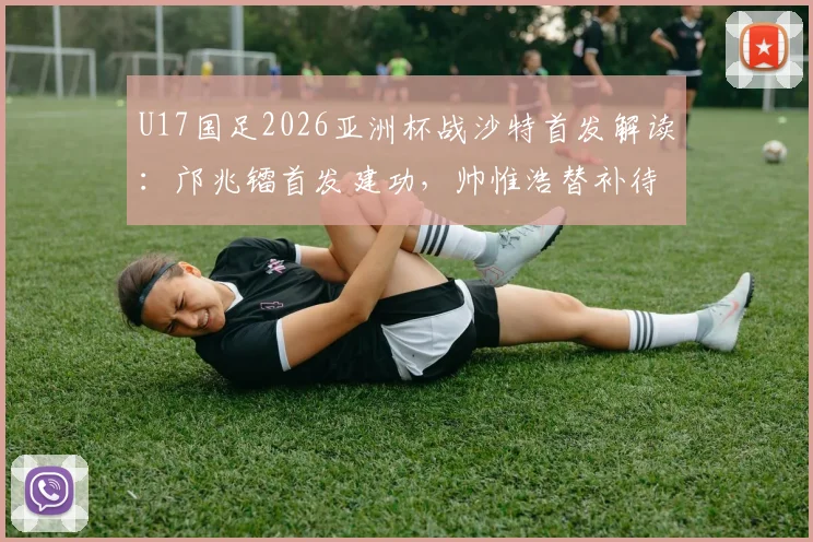 U17国足2026亚洲杯战沙特首发解读:邝兆镭首发建功,帅惟浩替补待命,附比赛结果与出线形势深度剖析