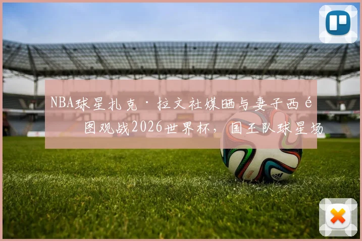 NBA球星扎克·拉文社媒晒与妻子西雅图观战2026世界杯，国王队球星场外动态引关注