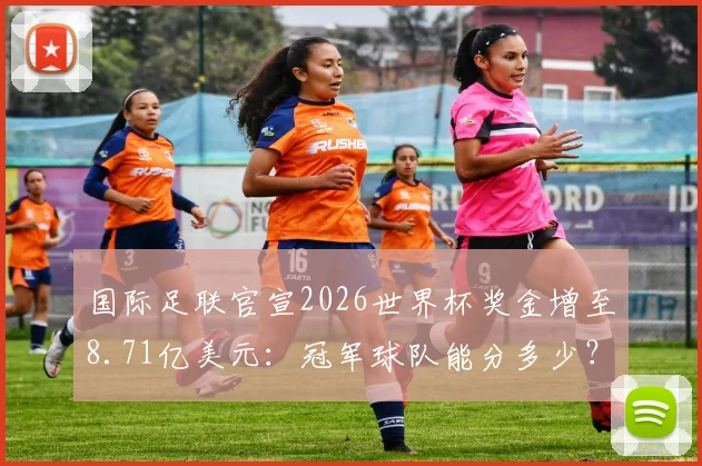 国际足联官宣2026世界杯奖金增至8.71亿美元：冠军球队能分多少？各队收入详细解读与上届对比分析