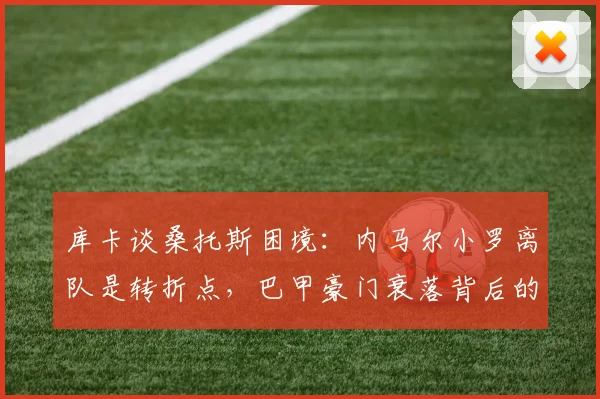 库卡谈桑托斯困境：内马尔小罗离队是转折点，巴甲豪门衰落背后的人才困境解析