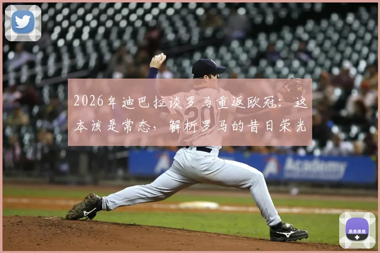 2026年迪巴拉谈罗马重返欧冠：这本该是常态，解析罗马的昔日荣光与现实挑战