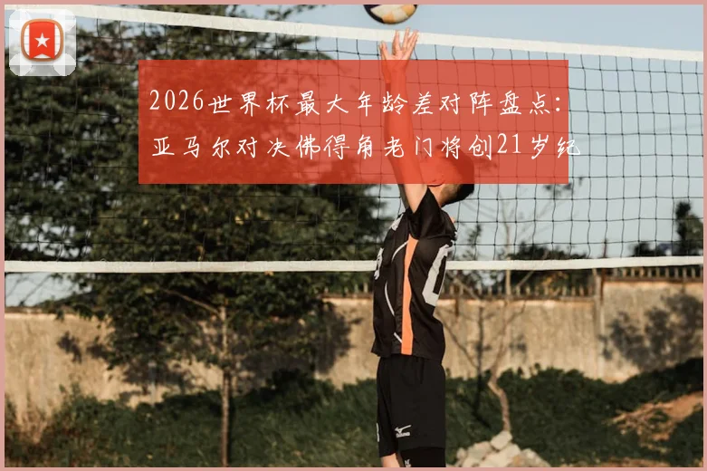 2026世界杯最大年龄差对阵盘点：亚马尔对决佛得角老门将创21岁纪录，年轻小将vs资深门神