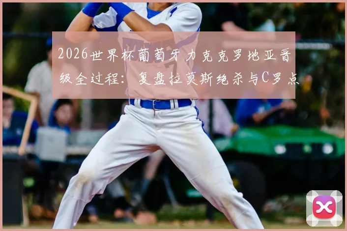 2026世界杯葡萄牙力克克罗地亚晋级全过程：复盘拉莫斯绝杀与C罗点射两大关键瞬间