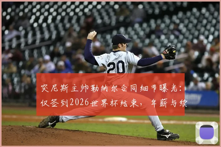 突尼斯主帅勒纳尔合同细节曝光：仅签到2026世界杯结束，年薪与续约前景深度分析
